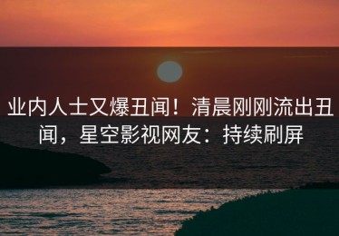 业内人士又爆丑闻！清晨刚刚流出丑闻，星空影视网友：持续刷屏