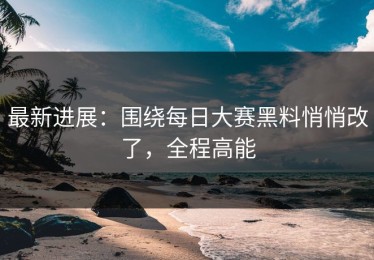 最新进展：围绕每日大赛黑料悄悄改了，全程高能