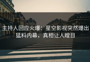 主持人回应火爆：星空影视突然爆出猛料内幕，真相让人瞠目