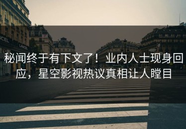 秘闻终于有下文了！业内人士现身回应，星空影视热议真相让人瞠目
