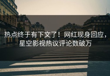 热点终于有下文了！网红现身回应，星空影视热议评论数破万