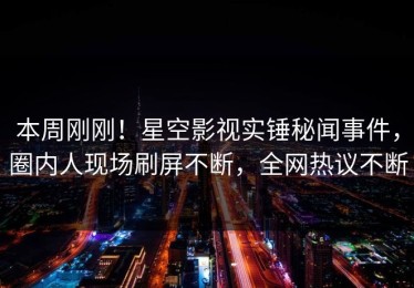 本周刚刚！星空影视实锤秘闻事件，圈内人现场刷屏不断，全网热议不断