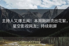 主持人又爆丑闻！本周刚刚流出花絮，星空影视网友：持续刷屏