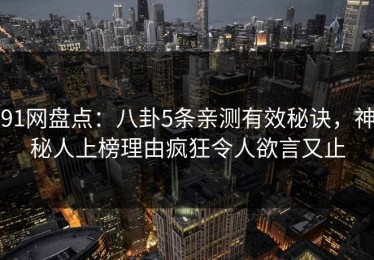 91网盘点：八卦5条亲测有效秘诀，神秘人上榜理由疯狂令人欲言又止