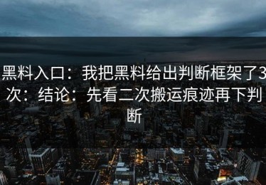 黑料入口：我把黑料给出判断框架了3次：结论：先看二次搬运痕迹再下判断