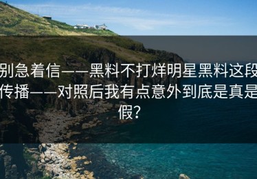 别急着信——黑料不打烊明星黑料这段传播——对照后我有点意外到底是真是假？