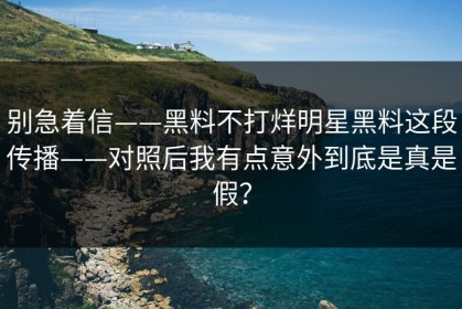 别急着信——黑料不打烊明星黑料这段传播——对照后我有点意外到底是真是假？