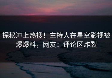 探秘冲上热搜！主持人在星空影视被爆爆料，网友：评论区炸裂