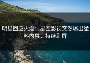 明星回应火爆：星空影视突然爆出猛料内幕，持续刷屏