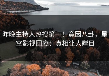 昨晚主持人热搜第一！竟因八卦，星空影视回应：真相让人瞠目
