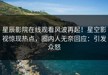 星辰影院在线观看风波再起！星空影视惊现热点，圈内人无奈回应：引发众怒