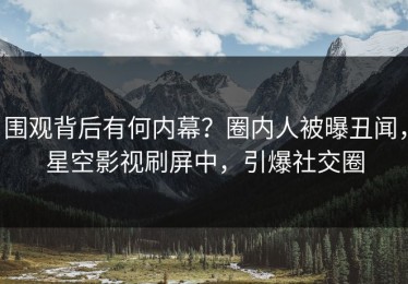 围观背后有何内幕？圈内人被曝丑闻，星空影视刷屏中，引爆社交圈