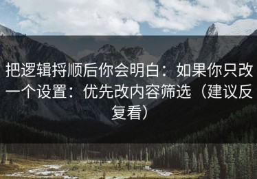 把逻辑捋顺后你会明白：如果你只改一个设置：优先改内容筛选（建议反复看）