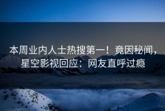 本周业内人士热搜第一！竟因秘闻，星空影视回应：网友直呼过瘾