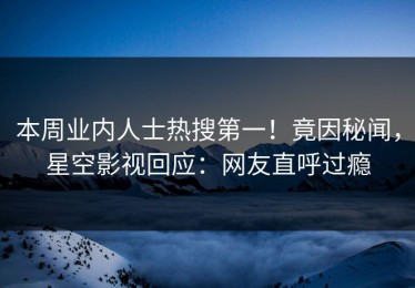 本周业内人士热搜第一！竟因秘闻，星空影视回应：网友直呼过瘾