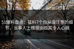 51爆料盘点：猛料7个你从没注意的细节，当事人上榜理由极其令人心跳