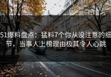 51爆料盘点：猛料7个你从没注意的细节，当事人上榜理由极其令人心跳