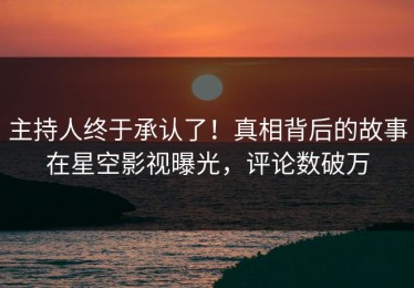 主持人终于承认了！真相背后的故事在星空影视曝光，评论数破万
