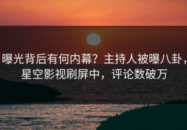 曝光背后有何内幕？主持人被曝八卦，星空影视刷屏中，评论数破万