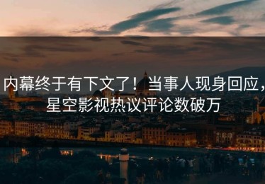内幕终于有下文了！当事人现身回应，星空影视热议评论数破万
