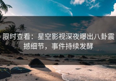 限时查看：星空影视深夜曝出八卦震撼细节，事件持续发酵