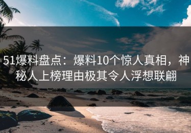 51爆料盘点：爆料10个惊人真相，神秘人上榜理由极其令人浮想联翩