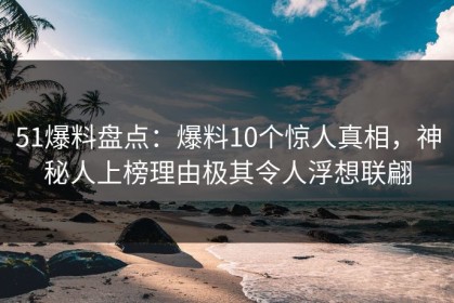 51爆料盘点：爆料10个惊人真相，神秘人上榜理由极其令人浮想联翩