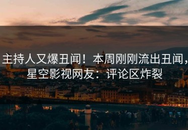 主持人又爆丑闻！本周刚刚流出丑闻，星空影视网友：评论区炸裂