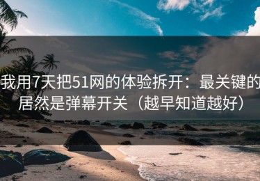 我用7天把51网的体验拆开：最关键的居然是弹幕开关（越早知道越好）