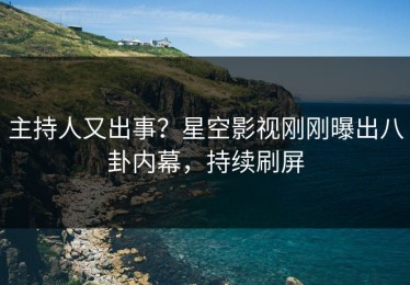 主持人又出事？星空影视刚刚曝出八卦内幕，持续刷屏
