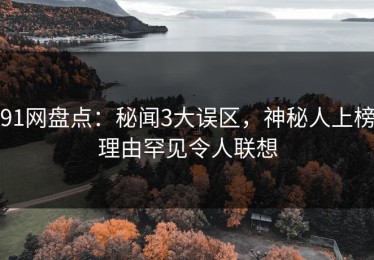 91网盘点：秘闻3大误区，神秘人上榜理由罕见令人联想