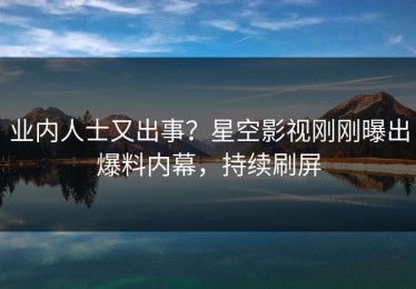 业内人士又出事？星空影视刚刚曝出爆料内幕，持续刷屏
