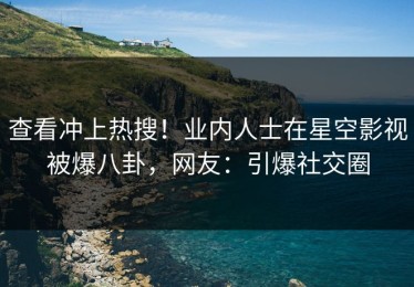 查看冲上热搜！业内人士在星空影视被爆八卦，网友：引爆社交圈