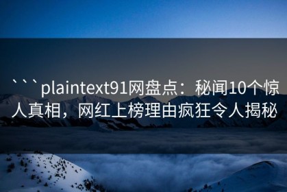 ```plaintext91网盘点：秘闻10个惊人真相，网红上榜理由疯狂令人揭秘