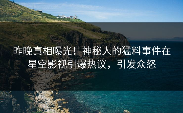 昨晚真相曝光！神秘人的猛料事件在星空影视引爆热议，引发众怒