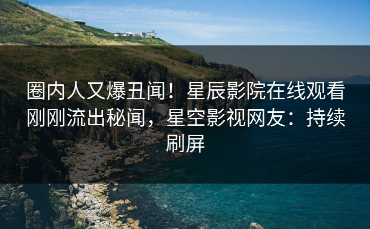 圈内人又爆丑闻！星辰影院在线观看刚刚流出秘闻，星空影视网友：持续刷屏