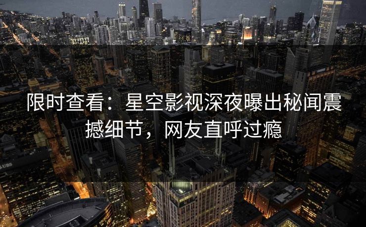 限时查看：星空影视深夜曝出秘闻震撼细节，网友直呼过瘾