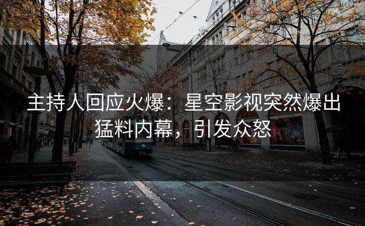 主持人回应火爆：星空影视突然爆出猛料内幕，引发众怒