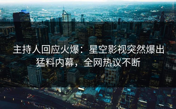 主持人回应火爆：星空影视突然爆出猛料内幕，全网热议不断