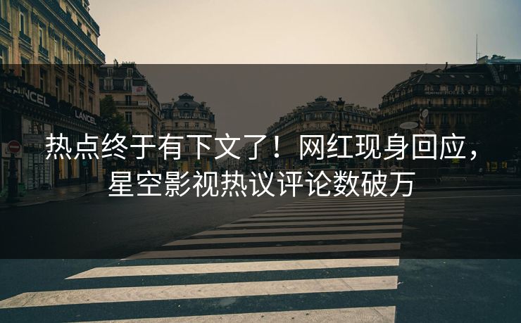 热点终于有下文了！网红现身回应，星空影视热议评论数破万