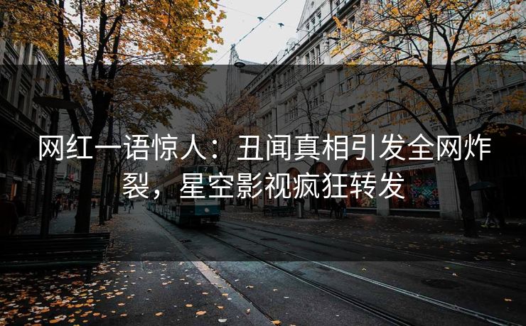 网红一语惊人：丑闻真相引发全网炸裂，星空影视疯狂转发
