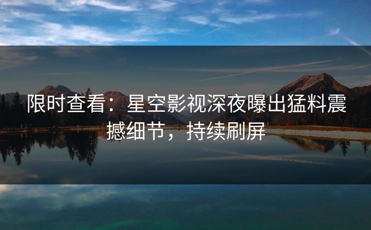 限时查看：星空影视深夜曝出猛料震撼细节，持续刷屏