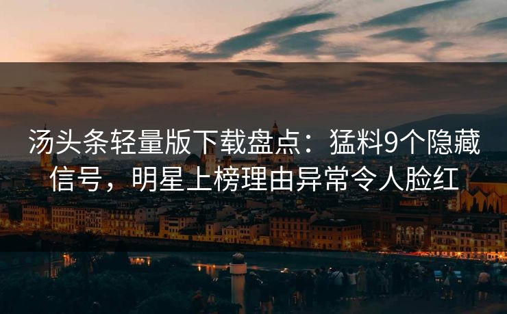 汤头条轻量版下载盘点：猛料9个隐藏信号，明星上榜理由异常令人脸红