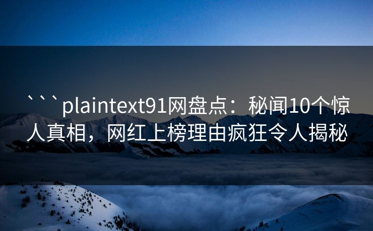 ```plaintext91网盘点：秘闻10个惊人真相，网红上榜理由疯狂令人揭秘