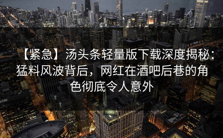【紧急】汤头条轻量版下载深度揭秘：猛料风波背后，网红在酒吧后巷的角色彻底令人意外