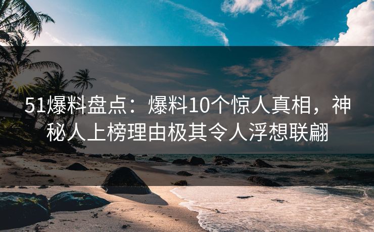51爆料盘点：爆料10个惊人真相，神秘人上榜理由极其令人浮想联翩