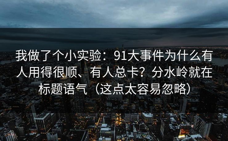 我做了个小实验：91大事件为什么有人用得很顺、有人总卡？分水岭就在标题语气（这点太容易忽略）