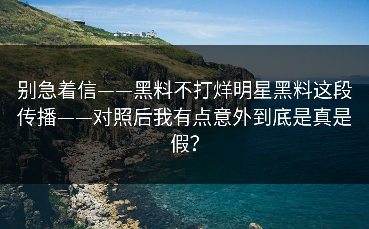 别急着信——黑料不打烊明星黑料这段传播——对照后我有点意外到底是真是假？