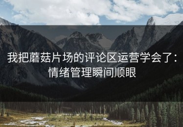 我把蘑菇片场的评论区运营学会了：情绪管理瞬间顺眼