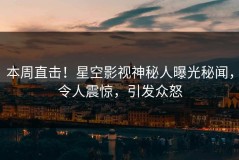 本周直击！星空影视神秘人曝光秘闻，令人震惊，引发众怒